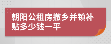 朝阳公租房撤乡并镇补贴多少钱一平