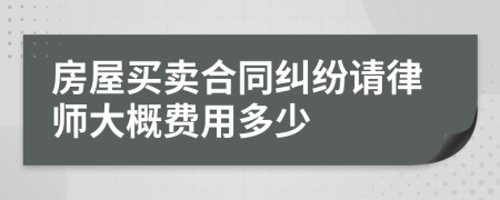 房屋买卖合同纠纷请律师大概费用多少