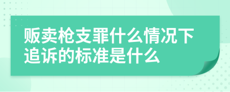 贩卖枪支罪什么情况下追诉的标准是什么