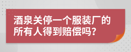 酒泉关停一个服装厂的所有人得到赔偿吗？
