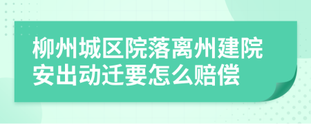 柳州城区院落离州建院安出动迁要怎么赔偿