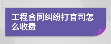 工程合同纠纷打官司怎么收费