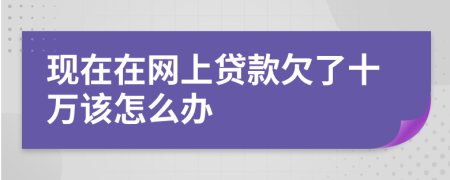 现在在网上贷款欠了十万该怎么办