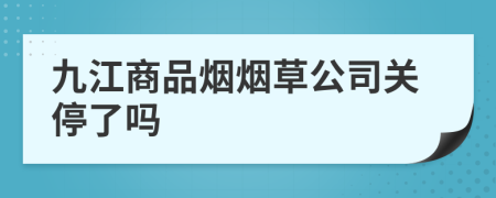 九江商品烟烟草公司关停了吗