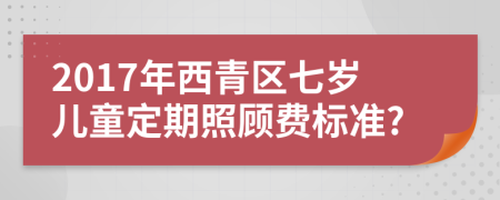 2017年西青区七岁儿童定期照顾费标准?