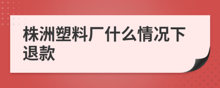 株洲塑料厂什么情况下退款