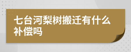 七台河梨树搬迁有什么补偿吗