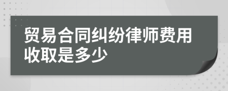 贸易合同纠纷律师费用收取是多少