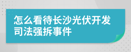 怎么看待长沙光伏开发司法强拆事件