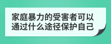 家庭暴力的受害者可以通过什么途径保护自己
