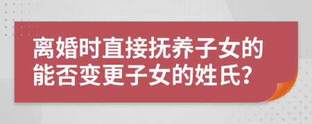 离婚时直接抚养子女的能否变更子女的姓氏？