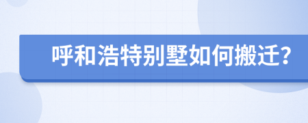 呼和浩特别墅如何搬迁？