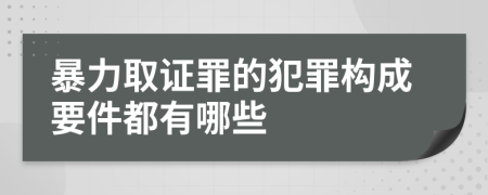 暴力取证罪的犯罪构成要件都有哪些