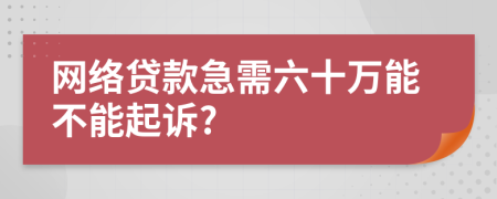 网络贷款急需六十万能不能起诉?