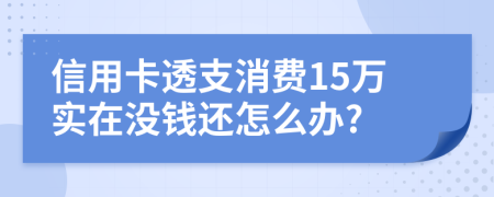 信用卡透支消费15万实在没钱还怎么办?