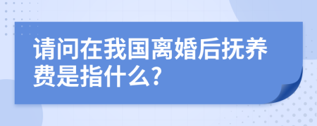 请问在我国离婚后抚养费是指什么?