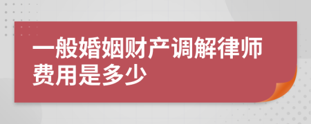 一般婚姻财产调解律师费用是多少