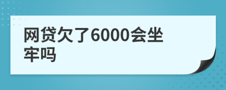 网贷欠了6000会坐牢吗