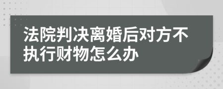 法院判决离婚后对方不执行财物怎么办