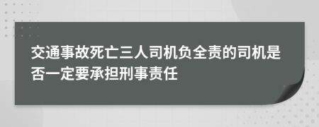 交通事故死亡三人司机负全责的司机是否一定要承担刑事责任