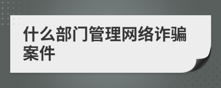 什么部门管理网络诈骗案件