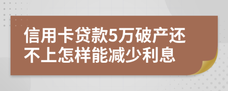 信用卡贷款5万破产还不上怎样能减少利息