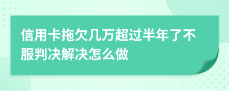 信用卡拖欠几万超过半年了不服判决解决怎么做