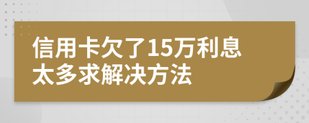 信用卡欠了15万利息太多求解决方法