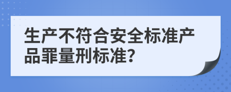 生产不符合安全标准产品罪量刑标准？