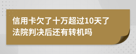 信用卡欠了十万超过10天了法院判决后还有转机吗
