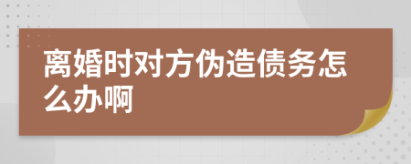 离婚时对方伪造债务怎么办啊