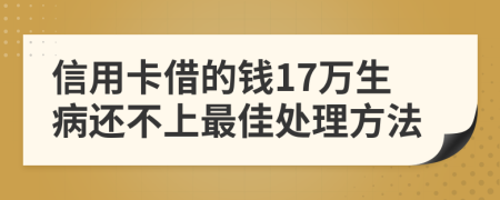 信用卡借的钱17万生病还不上最佳处理方法