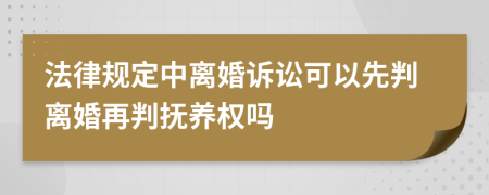 法律规定中离婚诉讼可以先判离婚再判抚养权吗