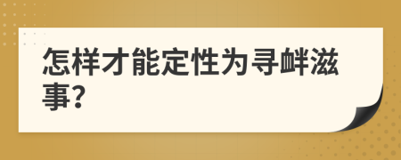 怎样才能定性为寻衅滋事？