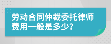 劳动合同仲裁委托律师费用一般是多少？