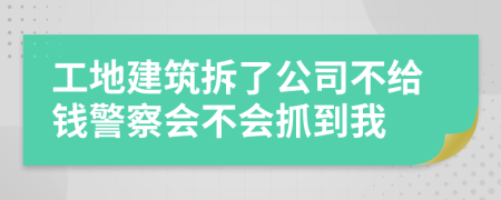 工地建筑拆了公司不给钱警察会不会抓到我