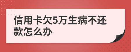 信用卡欠5万生病不还款怎么办