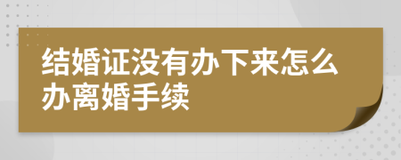 结婚证没有办下来怎么办离婚手续