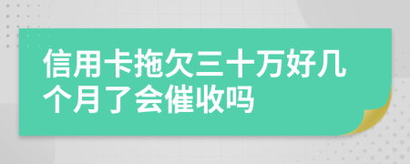 信用卡拖欠三十万好几个月了会催收吗