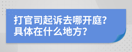 打官司起诉去哪开庭？具体在什么地方？