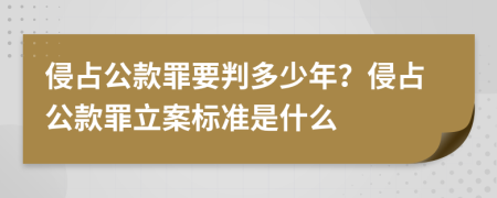 侵占公款罪要判多少年？侵占公款罪立案标准是什么