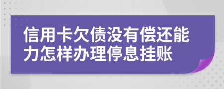 信用卡欠债没有偿还能力怎样办理停息挂账
