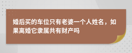 婚后买的车位只有老婆一个人姓名，如果离婚它隶属共有财产吗