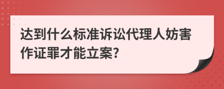 达到什么标准诉讼代理人妨害作证罪才能立案?