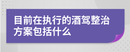 目前在执行的酒驾整治方案包括什么