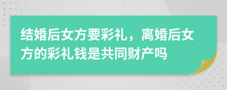 结婚后女方要彩礼，离婚后女方的彩礼钱是共同财产吗