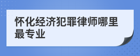 怀化经济犯罪律师哪里最专业