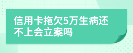 信用卡拖欠5万生病还不上会立案吗