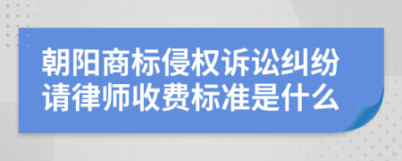 朝阳商标侵权诉讼纠纷请律师收费标准是什么