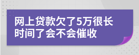 网上贷款欠了5万很长时间了会不会催收